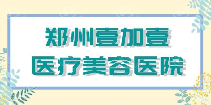 郑州壹加壹医疗美容医院值得去吗？盘点医院地址与热门医生名单